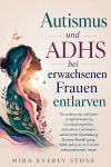 Autismus und ADHS bei erwachsenen Frauen entlarven: Ein praktischer Leitfaden zu Sp&auml;terkennung, Emotionsregulation, exekutiven Funktionen, sensorischer &Uuml;berlastung, Burnout-Bew&auml;ltigung, Selbstvertrauen und einem selbstbestimmten Leben
