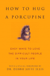 How to Hug a Porcupine: Easy Ways to Love the Difficult People in Your Life