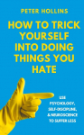 How to Trick Yourself Into Doing Things You Hate: Use Psychology, Self-Discipline, and Neuroscience to Suffer Less : Use Psychology, Self-Discipline, and Neuroscience to Suffer Less