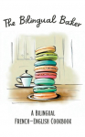 The Bilingual Baker: A Bilingual French-English Cookbook