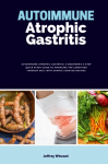 Autoimmune Atrophic Gastritis: A Beginners 3-Step Quick Start Guide to Managing the Condition Through Diet, with Sample Curated Recipes