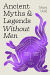 Ancient Myths and Legends Without Men: Reclaiming the Stories of Mythologys Most Iconic Women, Goddesses, and Female Monsters