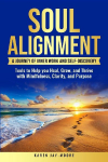 Soul Alignment: A Journey of Inner-Work and Self Discovery: Tools to Help You Heal, Grow and Thrive with Mindfulness, Clarity, and Purpose