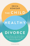 The Child-Healthy Divorce: How to Protect Your Childs Mental and Emotional Health through a Breakup or Separation