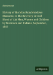 History of the Mountain Meadows Massacre, or the Butchery in Cold Blood of 134 Men, Women and Children by Mormons and Indians, September, 1857