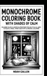 Monochrome Coloring Book with Shades of Calm: Relaxing Black & White Illustrations for Adults & All Ages to Relieve Stress, Spark Creativity & Mindful Coloring