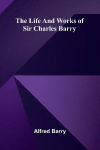The life and works of Sir Charles Barry