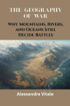 The Geography of War: Why Mountains, Rivers, and Oceans Still Decide Battles