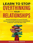 Learn to Stop Overthinking Your Relationships: Powerful Strategies to Conquer Anxiety, Enhance Emotional Connection & Communicate to Develop Trust & Security in Love