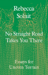 No Straight Road Takes You There: Essays for Uneven Terrain