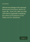Official Proceedings of the National Democratic Convention, Held in St. Louis, Mo., June 27th, 28th and 29th, 1876 with an Appendix Containing the Letters of Acceptance of Gov. Tilden and Gov. Hendricks