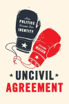 Uncivil Agreement - How Politics Became Our Identity: How Politics Became Our Identity