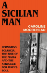 A Sicilian Man: Leonardo Sciascia, the Rise of the Mafia and the Struggle for Italys Soul