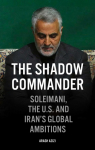 The Shadow Commander: Soleimani, the U.S., and Irans Global Ambitions