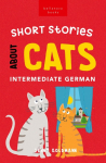 Short Stories About Cats in Intermediate German: 15 Purr-fect Stories for German Learners (B1-B2 CEFR)