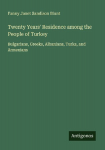Twenty Years Residence among the People of Turkey: Bulgarians, Greeks, Albanians, Turks, and Armenians