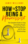 How to Stop Being a Narcissist: The Complete Guide to Stop Controlling People, Stop Being Abusive, and Fix Your Relationships