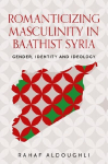 Romanticizing masculinity in Baathist Syria: Gender, identity, and ideology