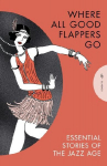 Where All Good Flappers Go: Essential Stories of the Jazz Age