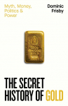 The Secret History of Gold: Myth, Money, Politics and Power