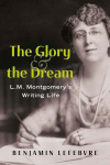 The Glory and the Dream: L.M. Montgomerys Writing Life