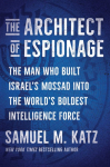 The Architect of Espionage: The Man Who Built Israels Mossad into the Worlds Boldest Intelligence Force