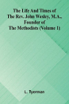 The life and times of the Rev. John Wesley, M.A., founder of the Methodists (Volume 1)