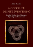 A Good Life Despite Everything: Practical Wisdom from Philosophy, Psychology and Neuroscience