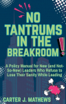 No Tantrums in the Breakroom: A Policy Manual for New (and not so new) Leaders Who Refuse to Lose Their Sanity While Leading