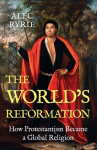 The Worlds Reformation: How Protestantism Became a Global Religion