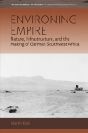 Environing Empire: Nature, Infrastructure and the Making of German Southwest Africa