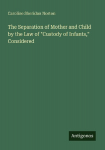 The Separation of Mother and Child by the Law of Custody of Infants, Considered