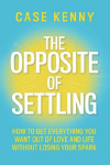 The Opposite of Settling: How to Get Everything You Want Out of Love and Life Without Losing Your Spark