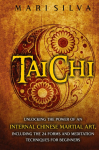 Tai Chi: Unlocking the Power of an Internal Chinese Martial Art, Including the 24 Forms and Meditation Techniques for Beginners