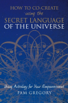 How to Co-Create Using the Secret Language of the Universe: Using Astrology for your Empowerment
