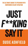 Just F**king Say It: The Ultimate Guide to Speaking with Confidence In Any Situation