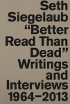 Seth Siegelaub. Better Read Than Dead. Writings and Interviews, 1964-2013: Better Read Than Dead. Writings and Interviews, 1964-2013