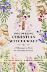 Discovering Christian Witchcraft: A Beginners Guide for Everyday Practice