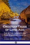 Croatian Tales of Long Ago: The Myths, Legends and Folk Stories of Croatia