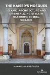 The Kaisers Mosques: Islamic Architecture and Orientalizing Style in Habsburg Bosnia, 1878-1918