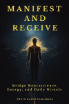 Manifest and Receive: Bridge Neuroscience, Energy, and Daily Rituals to Finally Manifest the Life You Desire