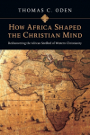How Africa Shaped the Christian Mind: Rediscovering the African Seedbed of Western Christianity