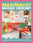 Maximalist Mosaic Crochet: Dopamine-Boosting Designs for Joyful More-is-More Crafting: Dopamine-Boosting Designs for Joyful More-is-More Crafting