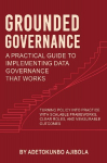 Grounded Governance A Practical Guide to Implementing Data Governance That Works