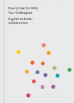 How to Get On With Your Colleagues: A guide to better collaboration