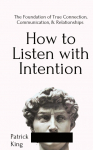 How to Listen with Intention: The Foundation of True Connection, Communication, and Relationships: The Foundation of True Connection, Communication, and Relationships
