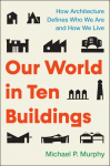 Our World in&nbsp;Ten&nbsp;Buildings: How Architecture Defines Who We Are and How We Live
