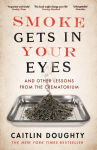 Smoke Gets in Your Eyes: And Other Lessons from the Crematorium