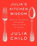 Julias Kitchen Wisdom: Essential Techniques and Recipes from a Lifetime of Cooking