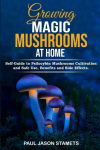 Growing Magic Mushrooms at Home: Self-Guide to Psilocybin Mushrooms Cultivation and Safe Use, Benefits and Side Effects. The Healing Powers of Hallucinogenic and Magic Plant Medicine!